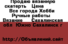 Продаю вязанную скатерть › Цена ­ 3 000 - Все города Хобби. Ручные работы » Вязание   . Сахалинская обл.,Южно-Сахалинск г.